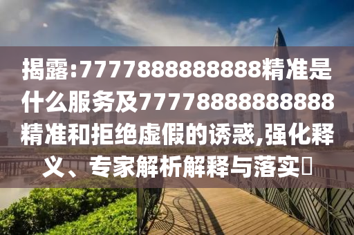 揭露:7777888888888精準是什么服務(wù)及77778888888888精準和拒絕虛假的誘惑,強化釋義、專家解析解釋與落實?