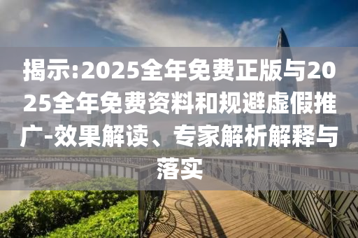 揭示:2025全年免費(fèi)正版與2025全年免費(fèi)資料和規(guī)避虛假推廣-效果解讀、專家解析解釋與落實(shí)