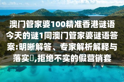 澳門管家婆100精準(zhǔn)香港謎語今天的謎1同澳門管家婆謎語答案:明晰解答、專家解析解釋與落實(shí)?,拒絕不實(shí)的假營銷套