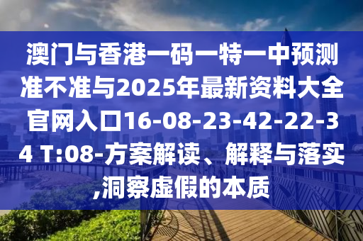 澳門與香港一碼一特一中預(yù)測準(zhǔn)不準(zhǔn)與2025年最新資料大全官網(wǎng)入口16-08-23-42-22-34 T:08-方案解讀、解釋與落實,洞察虛假的本質(zhì)