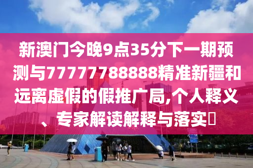 新澳門今晚9點35分下一期預測與77777788888精準新疆和遠離虛假的假推廣局,個人釋義、專家解讀解釋與落實?