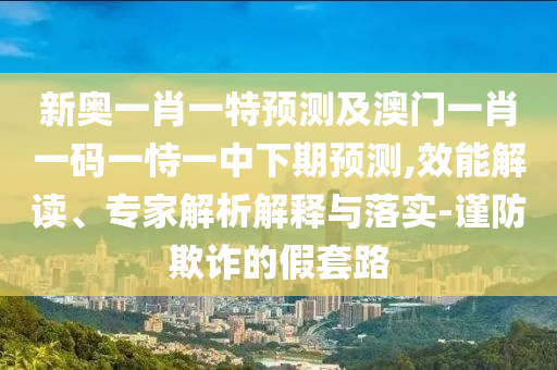 新奧一肖一特預(yù)測(cè)及澳門(mén)一肖一碼一恃一中下期預(yù)測(cè),效能解讀、專(zhuān)家解析解釋與落實(shí)-謹(jǐn)防欺詐的假套路
