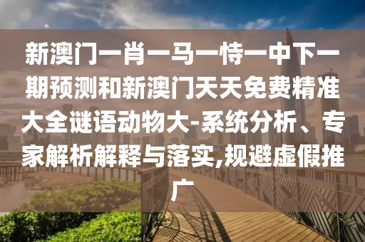 新澳門一肖一馬一恃一中下一期預測和新澳門天天免費精準大全謎語動物大-系統(tǒng)分析、專家解析解釋與落實,規(guī)避虛假推廣