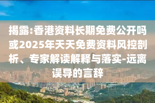 揭露:香港資料長期免費公開嗎或2025年天天免費資料風(fēng)控剖析、專家解讀解釋與落實-遠(yuǎn)離誤導(dǎo)的言辭