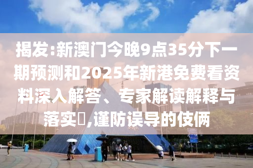 揭發(fā):新澳門今晚9點(diǎn)35分下一期預(yù)測和2025年新港免費(fèi)看資料深入解答、專家解讀解釋與落實(shí)?,謹(jǐn)防誤導(dǎo)的伎倆