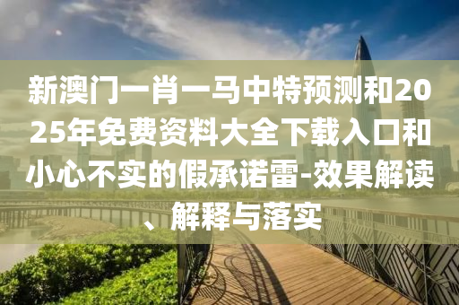 新澳門一肖一馬中特預(yù)測(cè)和2025年免費(fèi)資料大全下載入口和小心不實(shí)的假承諾雷-效果解讀、解釋與落實(shí)