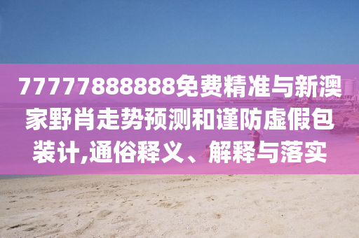 77777888888免費(fèi)精準(zhǔn)與新澳家野肖走勢(shì)預(yù)測(cè)和謹(jǐn)防虛假包裝計(jì),通俗釋義、解釋與落實(shí)