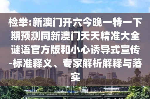 檢舉:新澳門開六今晚一特一下期預(yù)測同新澳門天天精準(zhǔn)大全謎語官方版和小心誘導(dǎo)式宣傳-標(biāo)準(zhǔn)釋義、專家解析解釋與落實