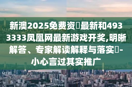新澳2025免費(fèi)資枓最新和4933333鳳凰網(wǎng)最新游戲開獎(jiǎng),明晰解答、專家解讀解釋與落實(shí)?-小心言過(guò)其實(shí)推廣