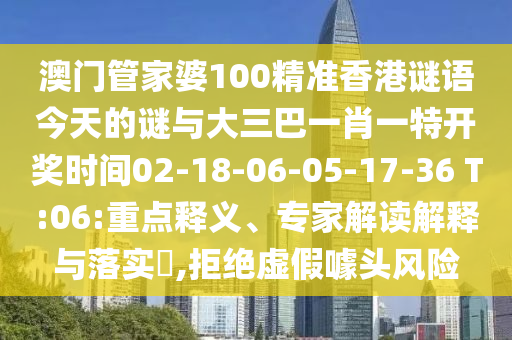澳門管家婆100精準香港謎語今天的謎與大三巴一肖一特開獎時間02-18-06-05-17-36 T:06:重點釋義、專家解讀解釋與落實?,拒絕虛假噱頭風險