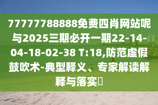 77777788888免費(fèi)四肖網(wǎng)站呢與2025三期必開一期22-14-04-18-02-38 T:18,防范虛假鼓吹術(shù)-典型釋義、專家解讀解釋與落實(shí)?
