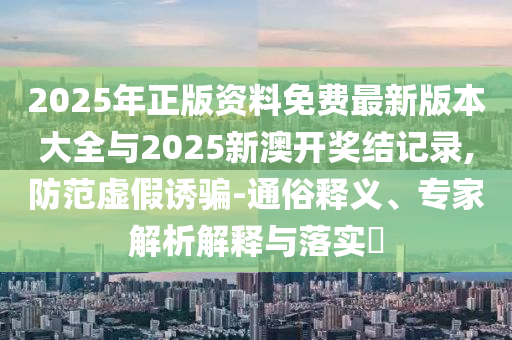 2025年正版資料免費(fèi)最新版本大全與2025新澳開獎(jiǎng)結(jié)記錄,防范虛假誘騙-通俗釋義、專家解析解釋與落實(shí)?