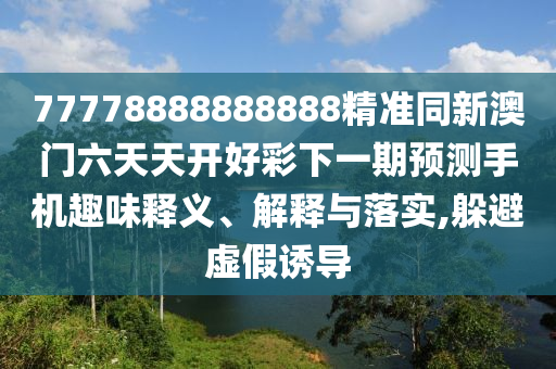 77778888888888精準同新澳門六天天開好彩下一期預測手機趣味釋義、解釋與落實,躲避虛假誘導