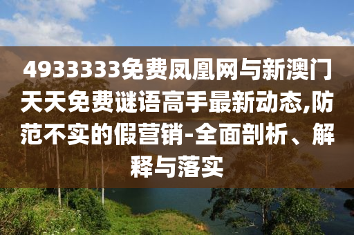 4933333免費(fèi)鳳凰網(wǎng)與新澳門天天免費(fèi)謎語高手最新動(dòng)態(tài),防范不實(shí)的假營(yíng)銷-全面剖析、解釋與落實(shí)