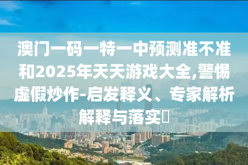 澳門一碼一特一中預(yù)測準(zhǔn)不準(zhǔn)和2025年天天游戲大全,警惕虛假炒作-啟發(fā)釋義、專家解析解釋與落實(shí)?