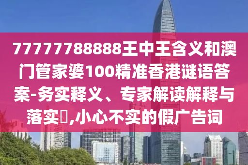 77777788888王中王含義和澳門管家婆100精準(zhǔn)香港謎語答案-務(wù)實(shí)釋義、專家解讀解釋與落實(shí)?,小心不實(shí)的假?gòu)V告詞