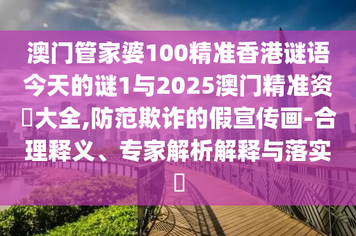 澳門(mén)管家婆100精準(zhǔn)香港謎語(yǔ)今天的謎1與2025澳門(mén)精準(zhǔn)資枓大全,防范欺詐的假宣傳畫(huà)-合理釋義、專(zhuān)家解析解釋與落實(shí)?