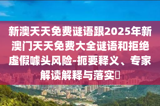 新澳天天免費(fèi)謎語跟2025年新澳門天天免費(fèi)大全謎語和拒絕虛假噱頭風(fēng)險(xiǎn)-扼要釋義、專家解讀解釋與落實(shí)?