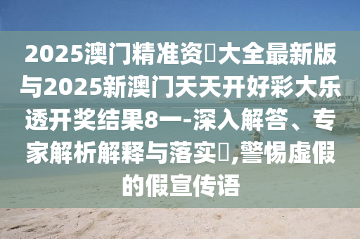 2025澳門精準(zhǔn)資枓大全最新版與2025新澳門天天開好彩大樂透開獎(jiǎng)結(jié)果8一-深入解答、專家解析解釋與落實(shí)?,警惕虛假的假宣傳語
