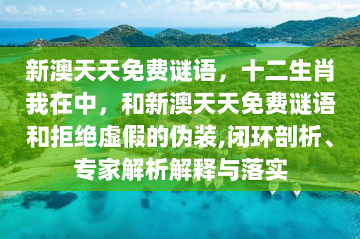 新澳天天免費(fèi)謎語(yǔ)，十二生肖我在中，和新澳天天免費(fèi)謎語(yǔ)和拒絕虛假的偽裝,閉環(huán)剖析、專(zhuān)家解析解釋與落實(shí)