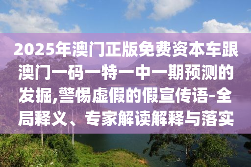 2025年澳門正版免費(fèi)資本車跟澳門一碼一特一中一期預(yù)測的發(fā)掘,警惕虛假的假宣傳語-全局釋義、專家解讀解釋與落實(shí)