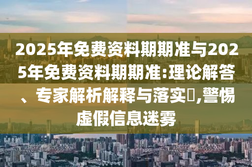 2025年免費(fèi)資料期期準(zhǔn)與2025年免費(fèi)資料期期準(zhǔn):理論解答、專(zhuān)家解析解釋與落實(shí)?,警惕虛假信息迷霧