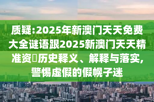 質(zhì)疑:2025年新澳門天天免費大全謎語跟2025新澳門天天精準資枓歷史釋義、解釋與落實,警惕虛假的假幌子迷