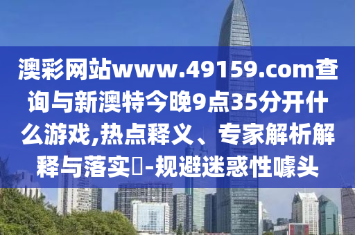 澳彩網(wǎng)站www.49159.соm查詢(xún)與新澳特今晚9點(diǎn)35分開(kāi)什么游戲,熱點(diǎn)釋義、專(zhuān)家解析解釋與落實(shí)?-規(guī)避迷惑性噱頭