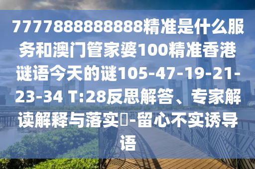 7777888888888精準(zhǔn)是什么服務(wù)和澳門管家婆100精準(zhǔn)香港謎語今天的謎105-47-19-21-23-34 T:28反思解答、專家解讀解釋與落實?-留心不實誘導(dǎo)語