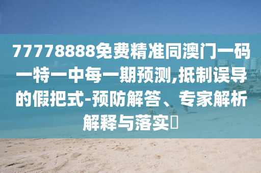 77778888免費精準同澳門一碼一特一中每一期預測,抵制誤導的假把式-預防解答、專家解析解釋與落實?