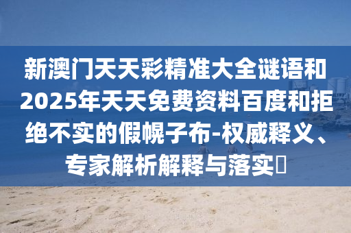 新澳門天天彩精準(zhǔn)大全謎語和2025年天天免費(fèi)資料百度和拒絕不實的假幌子布-權(quán)威釋義、專家解析解釋與落實?