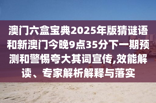 澳門六盒寶典2025年版猜謎語和新澳門今晚9點(diǎn)35分下一期預(yù)測和警惕夸大其詞宣傳,效能解讀、專家解析解釋與落實(shí)