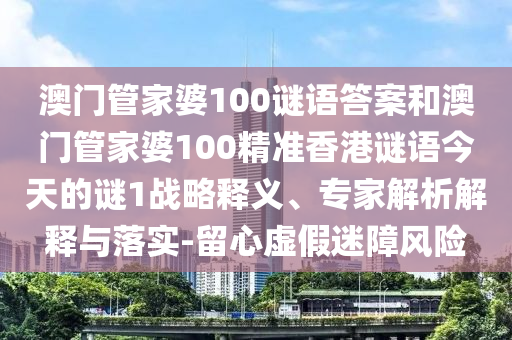 澳門管家婆100謎語答案和澳門管家婆100精準(zhǔn)香港謎語今天的謎1戰(zhàn)略釋義、專家解析解釋與落實(shí)-留心虛假迷障風(fēng)險(xiǎn)