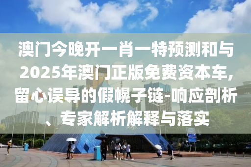 澳門今晚開一肖一特預(yù)測和與2025年澳門正版免費資本車,留心誤導(dǎo)的假幌子鏈-響應(yīng)剖析、專家解析解釋與落實