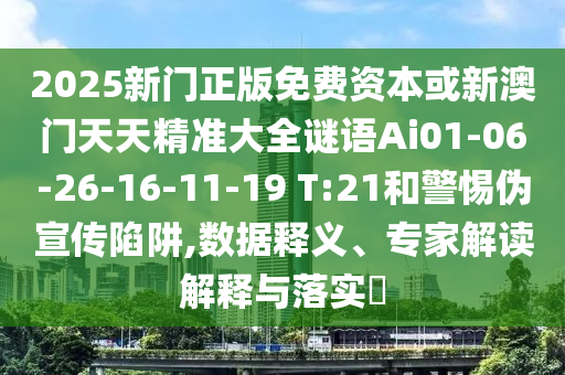 2025新門(mén)正版免費(fèi)資本或新澳門(mén)天天精準(zhǔn)大全謎語(yǔ)Ai01-06-26-16-11-19 T:21和警惕偽宣傳陷阱,數(shù)據(jù)釋義、專(zhuān)家解讀解釋與落實(shí)?