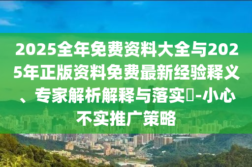 2025全年免費(fèi)資料大全與2025年正版資料免費(fèi)最新經(jīng)驗(yàn)釋義、專家解析解釋與落實(shí)?-小心不實(shí)推廣策略
