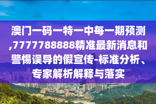 澳門一碼一特一中每一期預測,7777788888精準最新消息和警惕誤導的假宣傳-標準分析、專家解析解釋與落實