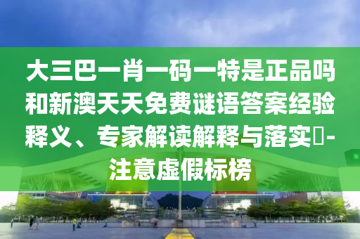 大三巴一肖一碼一特是正品嗎和新澳天天免費(fèi)謎語(yǔ)答案經(jīng)驗(yàn)釋義、專家解讀解釋與落實(shí)?-注意虛假標(biāo)榜