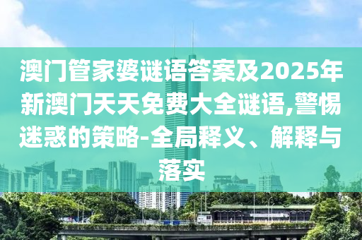 澳門管家婆謎語答案及2025年新澳門天天免費大全謎語,警惕迷惑的策略-全局釋義、解釋與落實