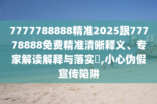 7777788888精準2025跟77778888免費精準清晰釋義、專家解讀解釋與落實?,小心偽假宣傳陷阱