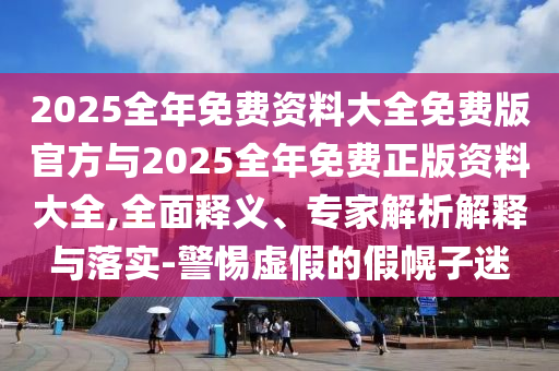 2025全年免費資料大全免費版官方與2025全年免費正版資料大全,全面釋義、專家解析解釋與落實-警惕虛假的假幌子迷