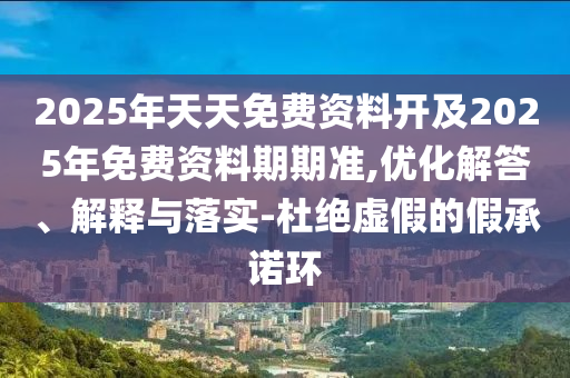 2025年天天免費資料開及2025年免費資料期期準,優(yōu)化解答、解釋與落實-杜絕虛假的假承諾環(huán)