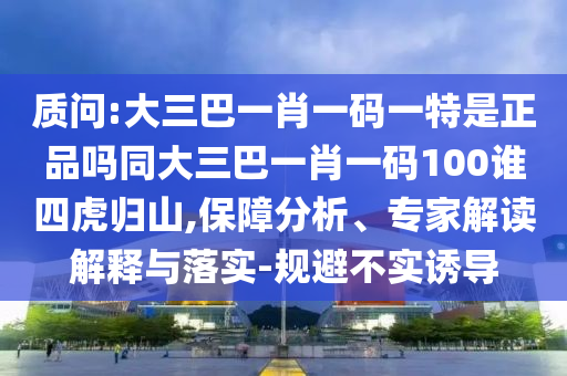 質(zhì)問:大三巴一肖一碼一特是正品嗎同大三巴一肖一碼100誰四虎歸山,保障分析、專家解讀解釋與落實(shí)-規(guī)避不實(shí)誘導(dǎo)