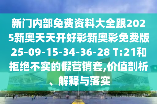新門(mén)內(nèi)部免費(fèi)資料大全跟2025新奧天天開(kāi)好彩新奧彩免費(fèi)版25-09-15-34-36-28 T:21和拒絕不實(shí)的假營(yíng)銷(xiāo)套,價(jià)值剖析、解釋與落實(shí)