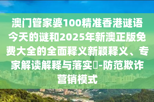澳門管家婆100精準(zhǔn)香港謎語今天的謎和2025年新澳正版免費大全的全面釋義新穎釋義、專家解讀解釋與落實?-防范欺詐營銷模式