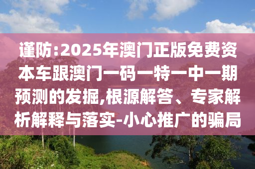 謹防:2025年澳門正版免費資本車跟澳門一碼一特一中一期預測的發(fā)掘,根源解答、專家解析解釋與落實-小心推廣的騙局