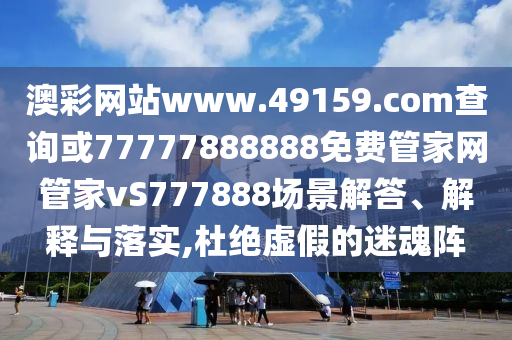 澳彩網(wǎng)站www.49159.соm查詢或77777888888免費(fèi)管家網(wǎng)管家vS777888場(chǎng)景解答、解釋與落實(shí),杜絕虛假的迷魂陣