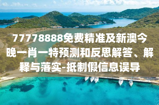77778888免費(fèi)精準(zhǔn)及新澳今晚一肖一特預(yù)測(cè)和反思解答、解釋與落實(shí)-抵制假信息誤導(dǎo)