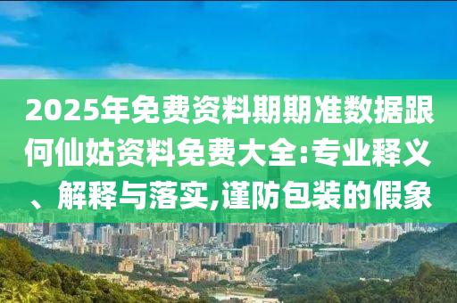 2025年免費(fèi)資料期期準(zhǔn)數(shù)據(jù)跟何仙姑資料免費(fèi)大全:專業(yè)釋義、解釋與落實(shí),謹(jǐn)防包裝的假象