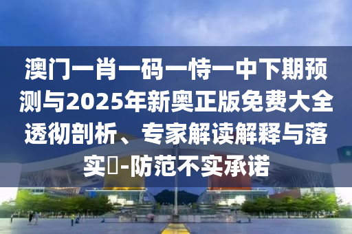 澳門一肖一碼一恃一中下期預(yù)測(cè)與2025年新奧正版免費(fèi)大全透徹剖析、專家解讀解釋與落實(shí)?-防范不實(shí)承諾
